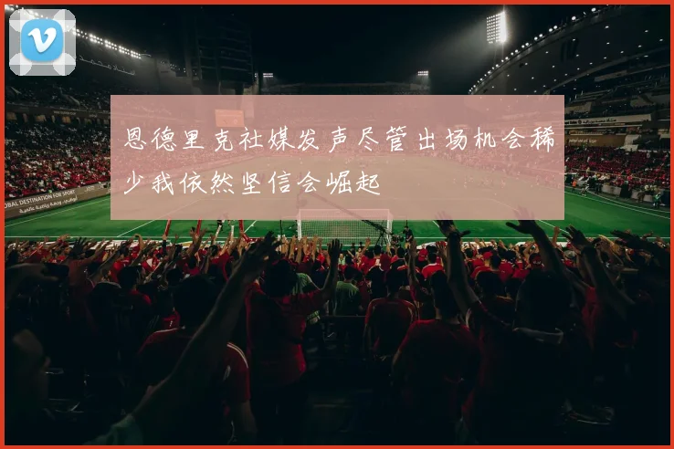 恩德里克社媒发声尽管出场机会稀少我依然坚信会崛起