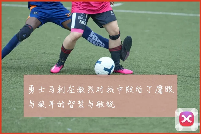 勇士马刺在激烈对抗中败给了鹰眼与狼耳的智慧与敏锐
