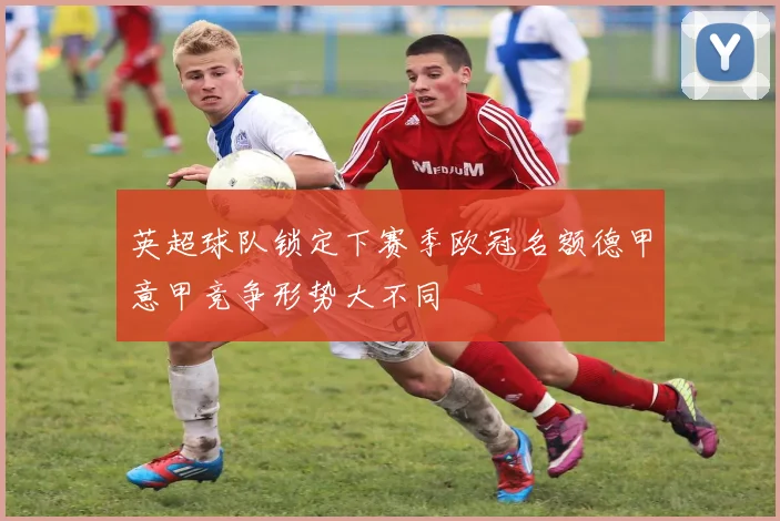 英超球队锁定下赛季欧冠名额德甲意甲竞争形势大不同