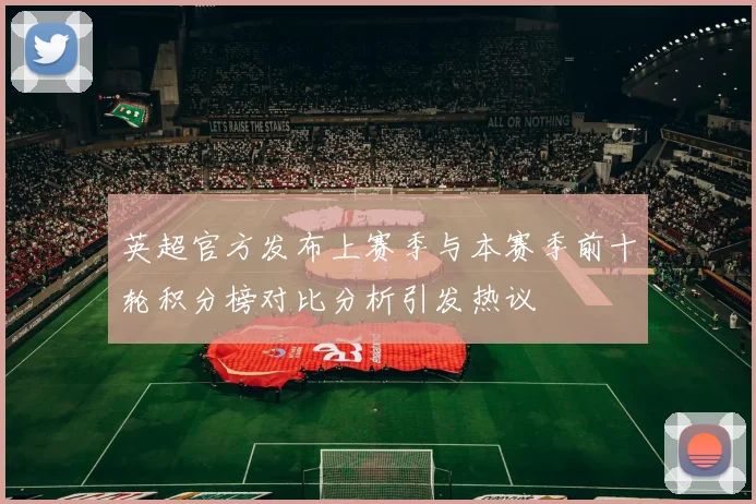 英超官方发布上赛季与本赛季前十轮积分榜对比分析引发热议
