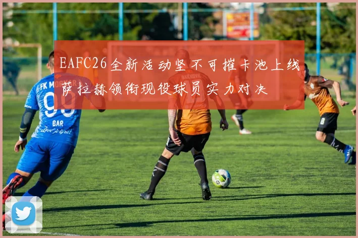 EAFC26全新活动坚不可摧卡池上线萨拉赫领衔现役球员实力对决