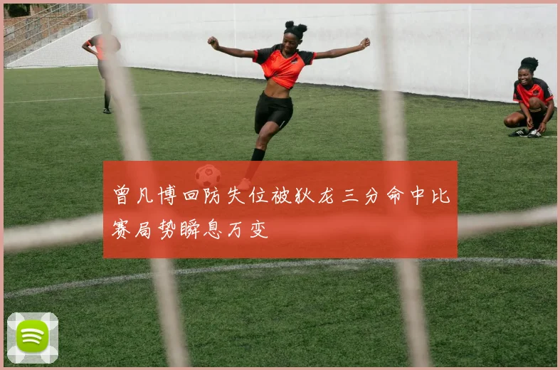 曾凡博回防失位被狄龙三分命中比赛局势瞬息万变
