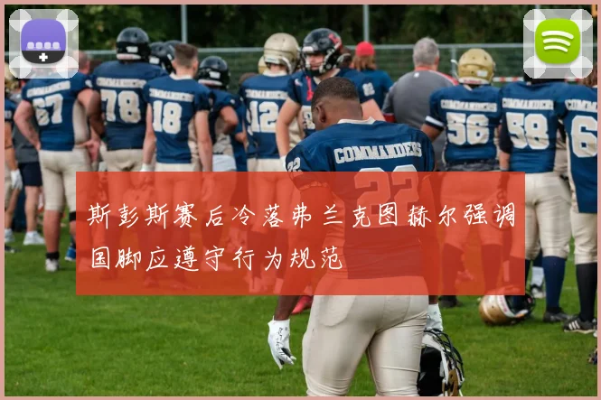 斯彭斯赛后冷落弗兰克图赫尔强调国脚应遵守行为规范