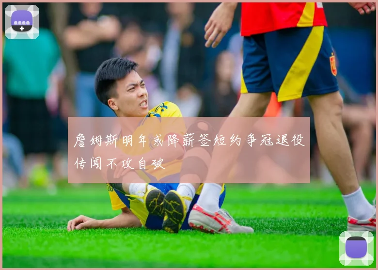 詹姆斯明年或降薪签短约争冠退役传闻不攻自破