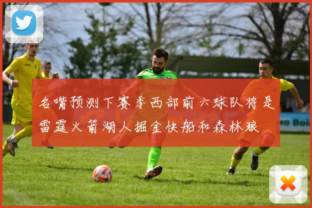 名嘴预测下赛季西部前六球队将是雷霆火箭湖人掘金快船和森林狼