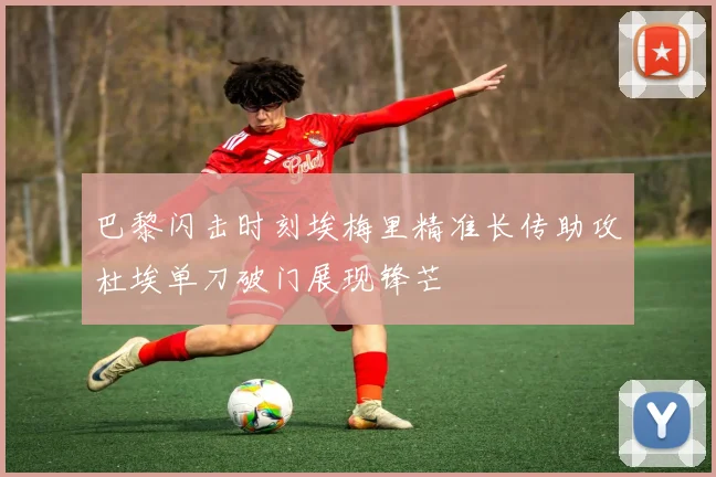 巴黎闪击时刻埃梅里精准长传助攻杜埃单刀破门展现锋芒
