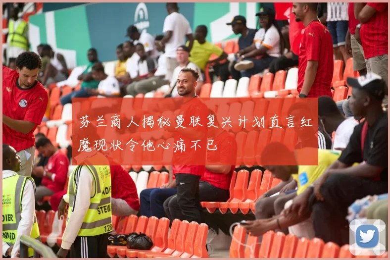 芬兰商人揭秘曼联复兴计划直言红魔现状令他心痛不已
