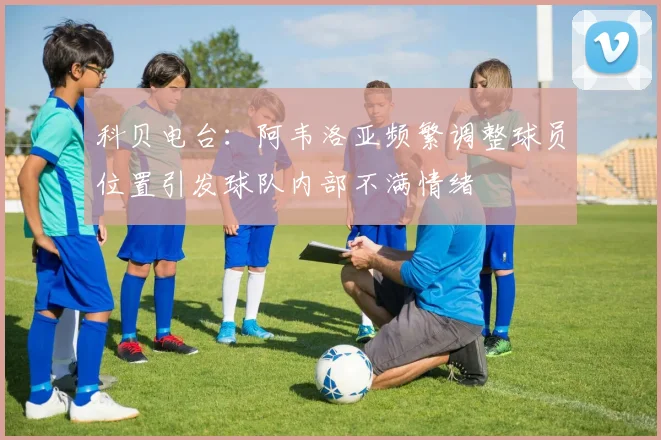 科贝电台：阿韦洛亚频繁调整球员位置引发球队内部不满情绪