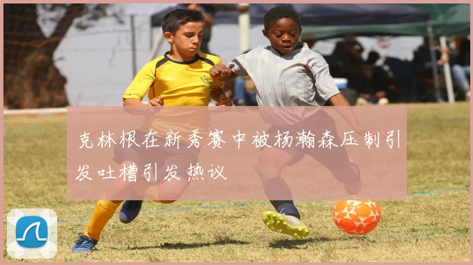 克林根在新秀赛中被杨瀚森压制引发吐槽引发热议