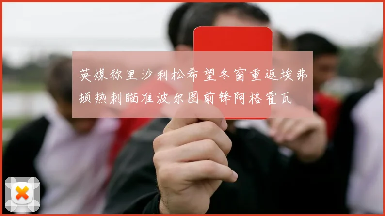 英媒称里沙利松希望冬窗重返埃弗顿热刺瞄准波尔图前锋阿格霍瓦