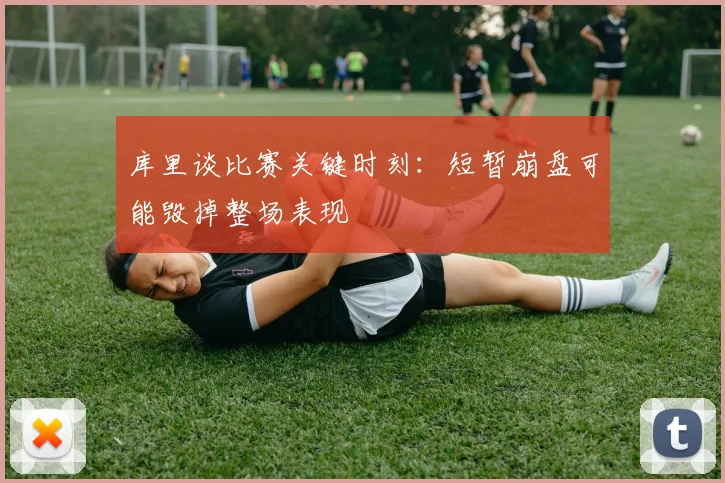 库里谈比赛关键时刻：短暂崩盘可能毁掉整场表现
