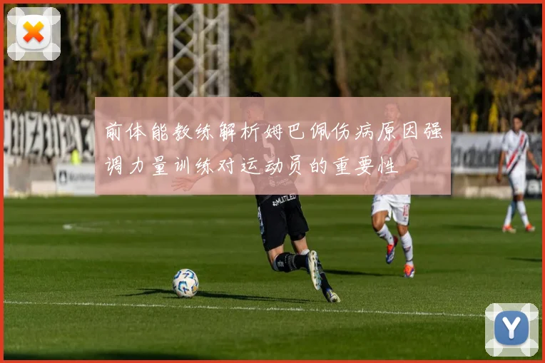 前体能教练解析姆巴佩伤病原因强调力量训练对运动员的重要性