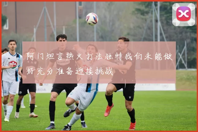阿门坦言热火打法独特我们未能做好充分准备迎接挑战