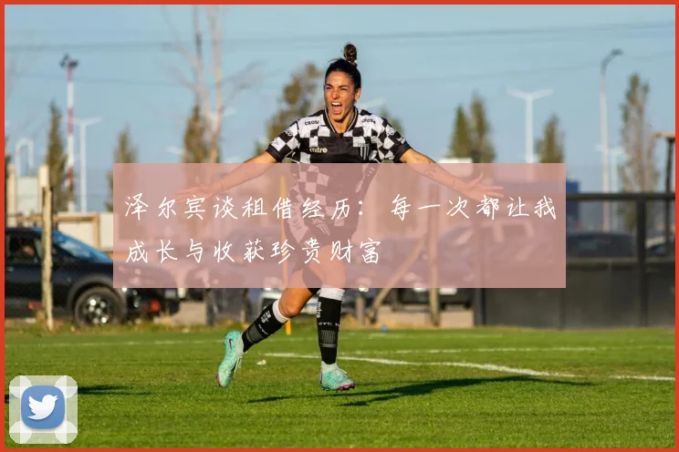 泽尔宾谈租借经历：每一次都让我成长与收获珍贵财富