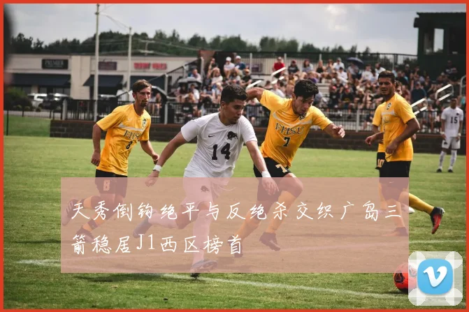 天秀倒钩绝平与反绝杀交织广岛三箭稳居J1西区榜首