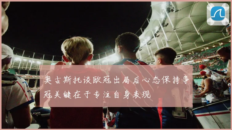 奥古斯托谈欧冠出局后心态保持争冠关键在于专注自身表现