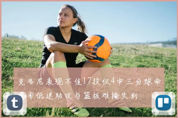 克洛尼表现不佳17投仅4中三分球命中率低迷助攻与篮板难掩失利