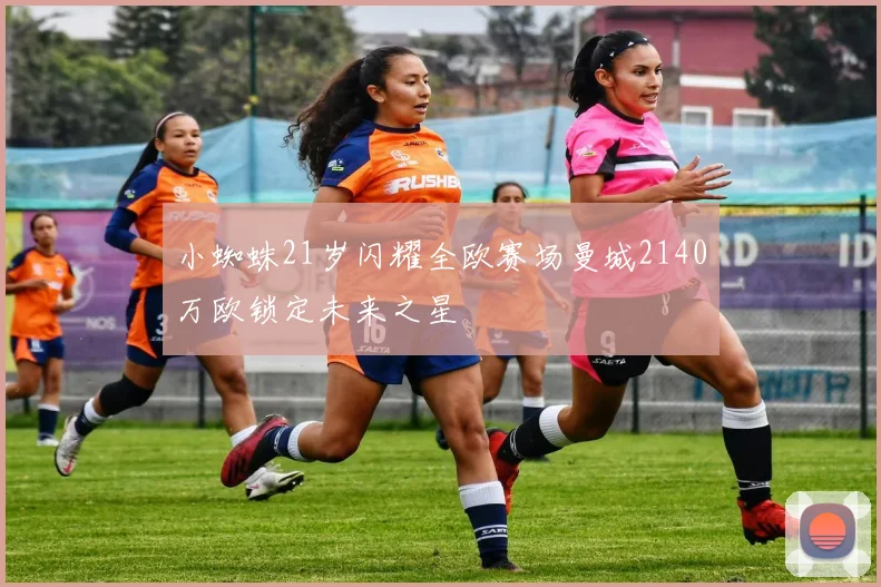小蜘蛛21岁闪耀全欧赛场曼城2140万欧锁定未来之星