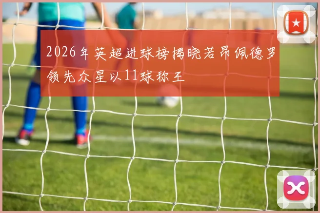 2026年英超进球榜揭晓若昂佩德罗领先众星以11球称王