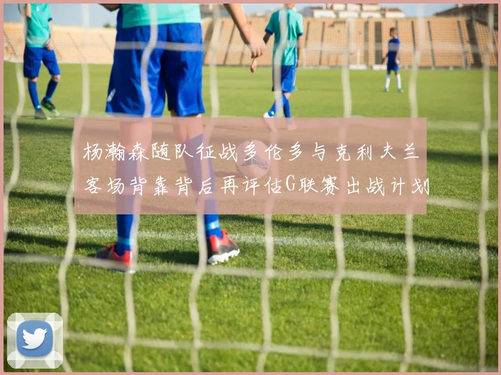 杨瀚森随队征战多伦多与克利夫兰客场背靠背后再评估G联赛出战计划