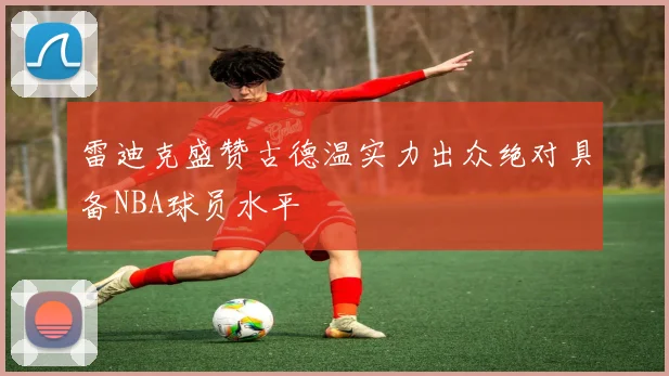 雷迪克盛赞古德温实力出众绝对具备NBA球员水平