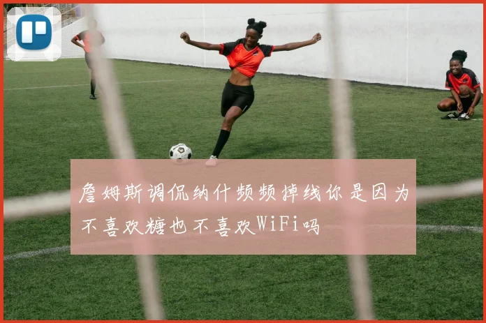 詹姆斯调侃纳什频频掉线你是因为不喜欢糖也不喜欢WiFi吗