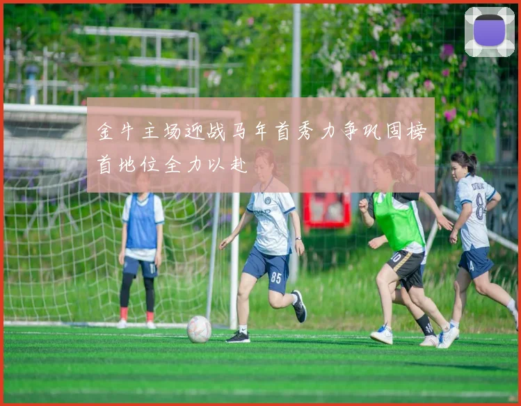金牛主场迎战马年首秀力争巩固榜首地位全力以赴