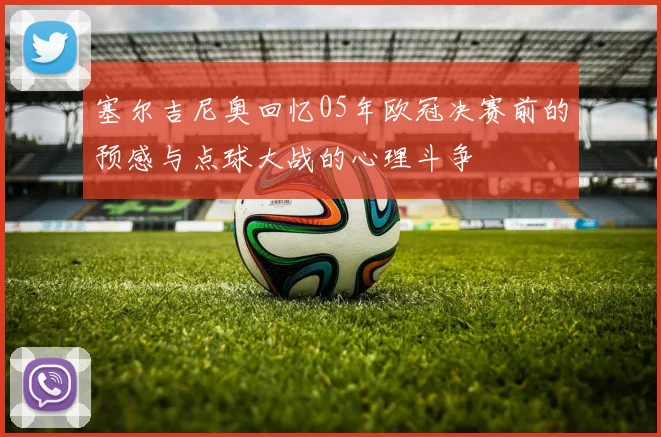塞尔吉尼奥回忆05年欧冠决赛前的预感与点球大战的心理斗争