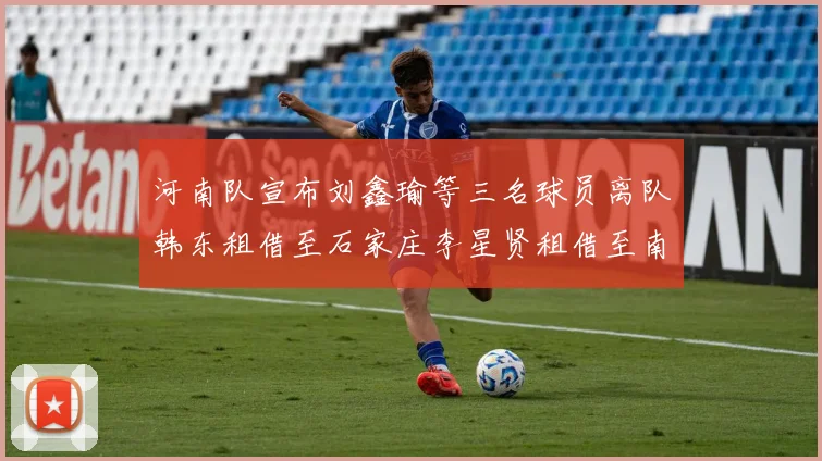 河南队宣布刘鑫瑜等三名球员离队韩东租借至石家庄李星贤租借至南通