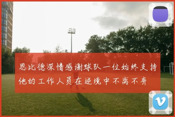 恩比德深情感谢球队一位始终支持他的工作人员在逆境中不离不弃