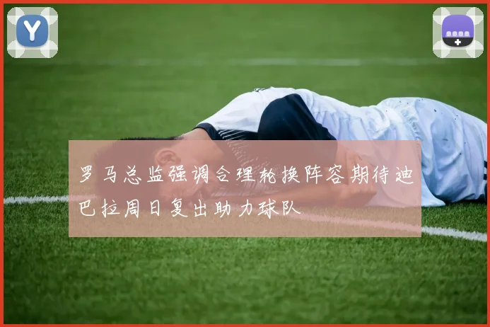 罗马总监强调合理轮换阵容期待迪巴拉周日复出助力球队
