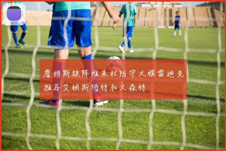 詹姆斯缺阵谁来扛防守大旗雷迪克推荐艾顿斯玛特和文森特