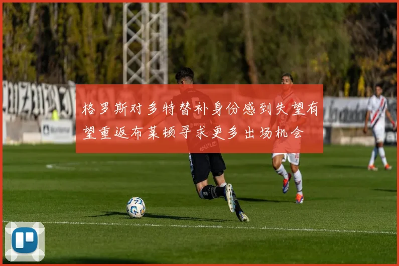 格罗斯对多特替补身份感到失望有望重返布莱顿寻求更多出场机会