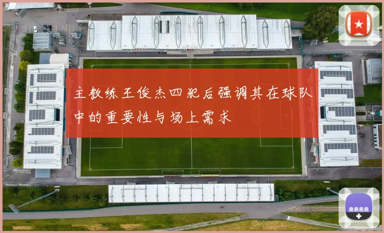主教练王俊杰四犯后强调其在球队中的重要性与场上需求