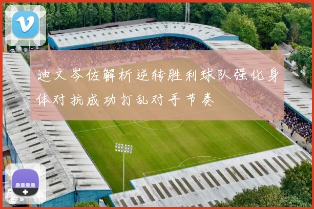 迪文岑佐解析逆转胜利球队强化身体对抗成功打乱对手节奏