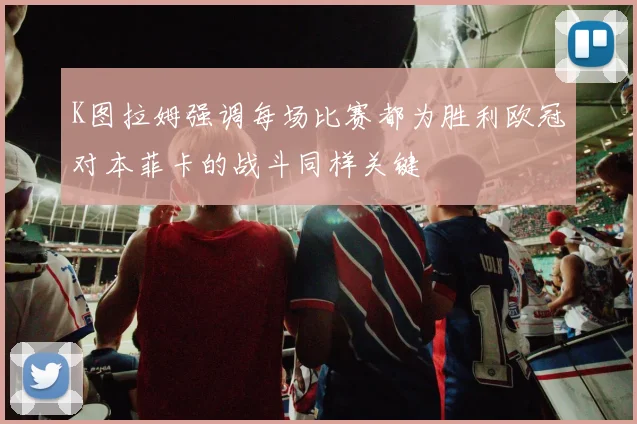 K图拉姆强调每场比赛都为胜利欧冠对本菲卡的战斗同样关键