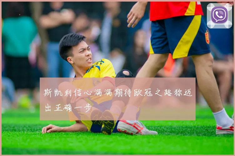 斯凯利信心满满期待欧冠之路称迈出正确一步