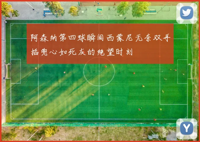 阿森纳第四球瞬间西蒙尼无奈双手插兜心如死灰的绝望时刻