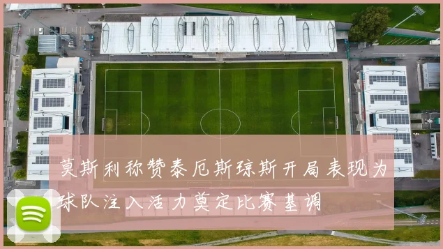 莫斯利称赞泰厄斯琼斯开局表现为球队注入活力奠定比赛基调