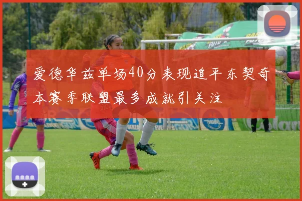 爱德华兹单场40分表现追平东契奇本赛季联盟最多成就引关注