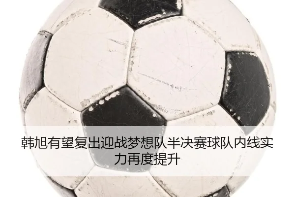 韩旭有望复出迎战梦想队半决赛球队内线实力再度提升（eonsports）
